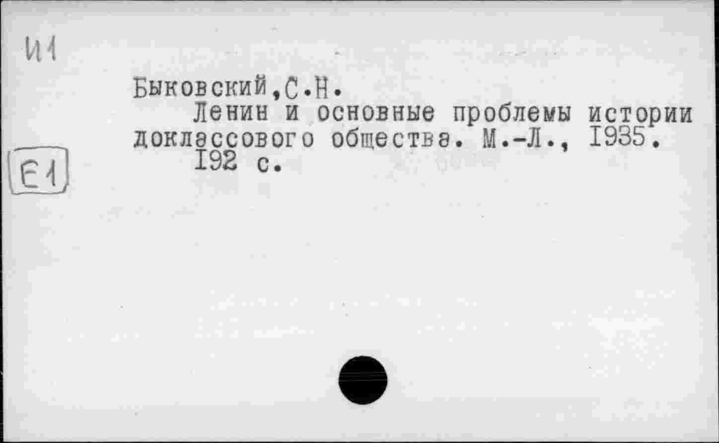 ﻿Быковский,0«H»
Ленин и основные проблемы истории доклассового общества. М.-Л., 1935.
192 с.